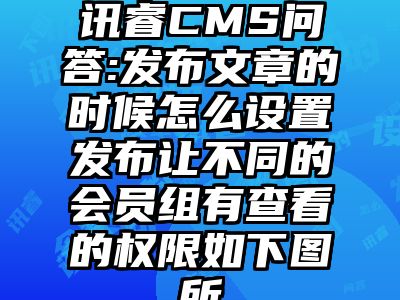讯睿CMS问答:发布文章的时候怎么设置发布让不同的会员组有查看的权限如下图所