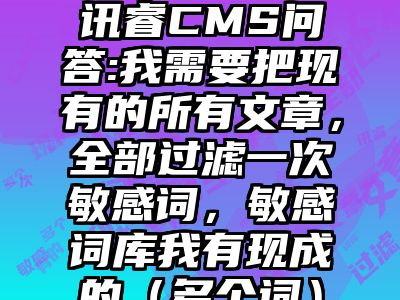 讯睿CMS问答:我需要把现有的所有文章，全部过滤一次敏感词，敏感词库我有现成的（多个词）