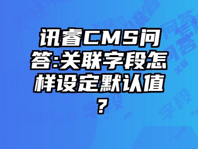 讯睿CMS问答:关联字段怎样设定默认值？