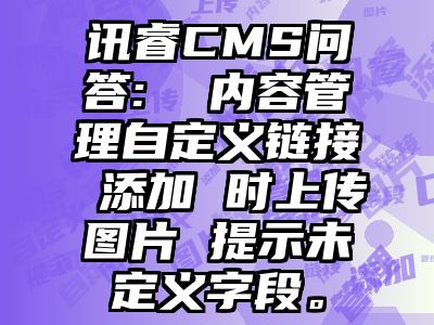 讯睿CMS问答:  内容管理自定义链接 添加 时上传图片 提示未定义字段。