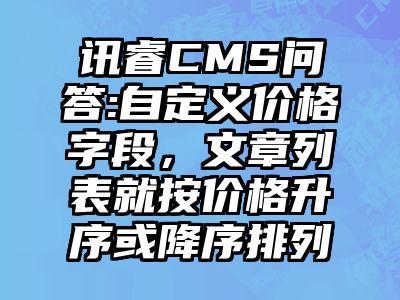 讯睿CMS问答:自定义价格字段，文章列表就按价格升序或降序排列