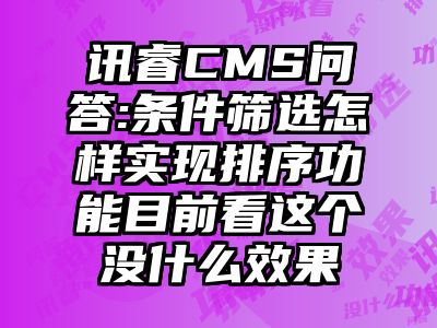 讯睿CMS问答:条件筛选怎样实现排序功能目前看这个没什么效果