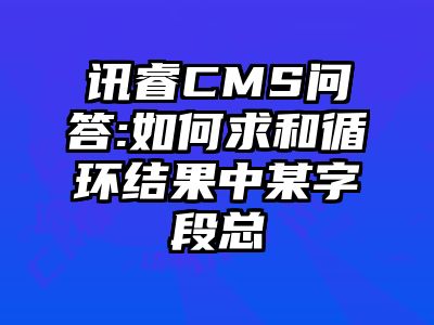 讯睿CMS问答:如何求和循环结果中某字段总