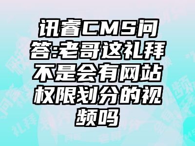 讯睿CMS问答:老哥这礼拜不是会有网站权限划分的视频吗
