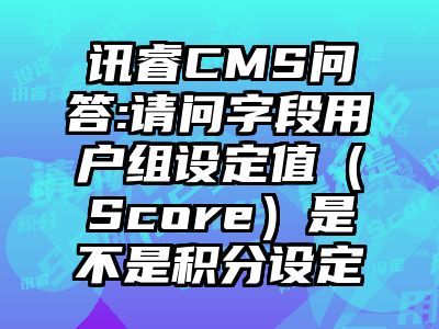 讯睿CMS问答:请问字段用户组设定值（Score）是不是积分设定