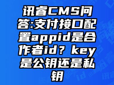 讯睿CMS问答:支付接口配置appid是合作者id？key是公钥还是私钥