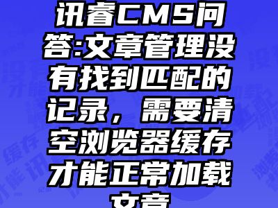 讯睿CMS问答:文章管理没有找到匹配的记录，需要清空浏览器缓存才能正常加载文章