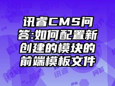 讯睿CMS问答:如何配置新创建的模块的前端模板文件