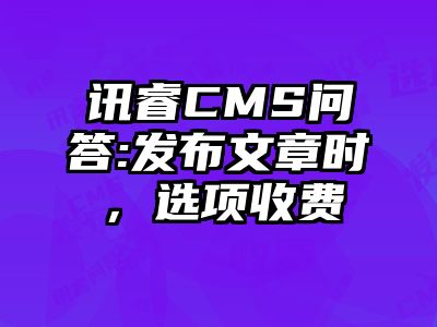 讯睿CMS问答:发布文章时，选项收费