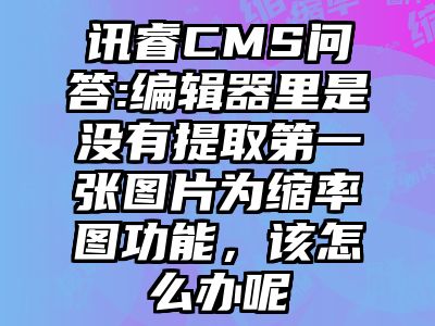 讯睿CMS问答:编辑器里是没有提取第一张图片为缩率图功能，该怎么办呢