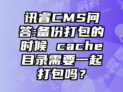 讯睿CMS问答:备份打包的时候 cache目录需要一起打包吗？