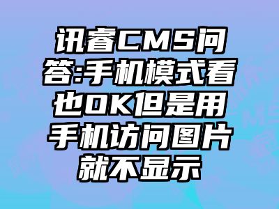 讯睿CMS问答:手机模式看也OK但是用手机访问图片就不显示