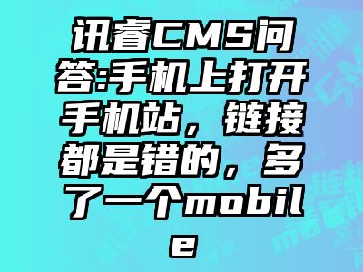 讯睿CMS问答:手机上打开手机站，链接都是错的，多了一个mobile