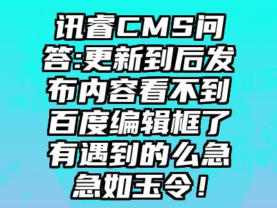 讯睿CMS问答:更新到后发布内容看不到百度编辑框了有遇到的么急急如玉令！