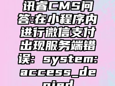 讯睿CMS问答:在小程序内进行微信支付出现服务端错误: system:access_denied