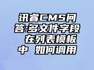 讯睿CMS问答:多文件字段 在列表模板中 如何调用