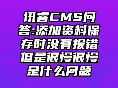 讯睿CMS问答:添加资料保存时没有报错但是很慢很慢是什么问题