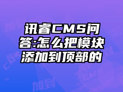 讯睿CMS问答:怎么把模块添加到顶部的