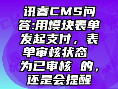 讯睿CMS问答:用模块表单发起支付，表单审核状态 为已审核 的，还是会提醒