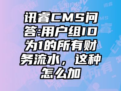 讯睿CMS问答:用户组ID为1的所有财务流水，这种怎么加