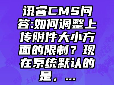 讯睿CMS问答:如何调整上传附件大小方面的限制？现在系统默认的是，...