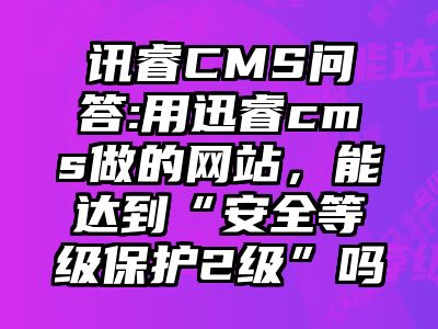 讯睿CMS问答:用迅睿cms做的网站，能达到“安全等级保护2级”吗