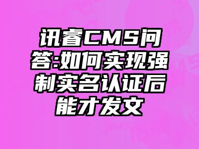 讯睿CMS问答:如何实现强制实名认证后能才发文