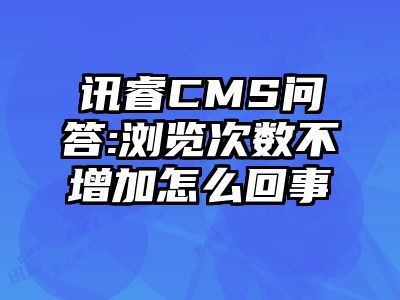 讯睿CMS问答:浏览次数不增加怎么回事