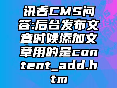 讯睿CMS问答:后台发布文章时候添加文章用的是content_add.htm