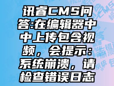 讯睿CMS问答:在编辑器中中上传包含视频，会提示：系统崩溃，请检查错误日志