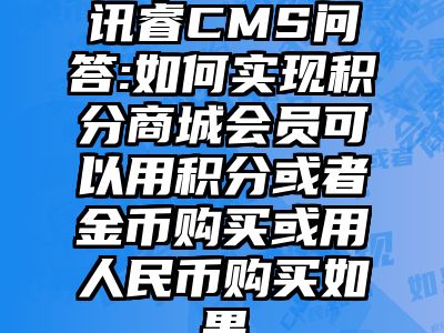 讯睿CMS问答:如何实现积分商城会员可以用积分或者金币购买或用人民币购买如果