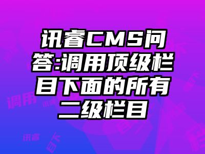讯睿CMS问答:调用顶级栏目下面的所有二级栏目
