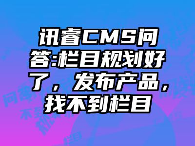 讯睿CMS问答:栏目规划好了，发布产品，找不到栏目