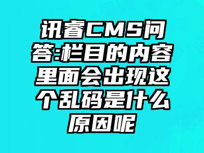 讯睿CMS问答:栏目的内容里面会出现这个乱码是什么原因呢