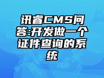 讯睿CMS问答:开发做一个证件查询的系统