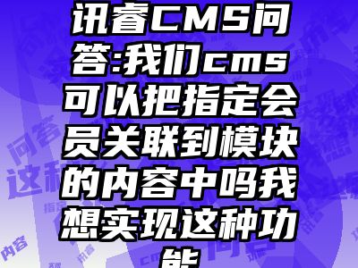 讯睿CMS问答:我们cms可以把指定会员关联到模块的内容中吗我想实现这种功能