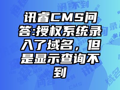 讯睿CMS问答:授权系统录入了域名，但是显示查询不到