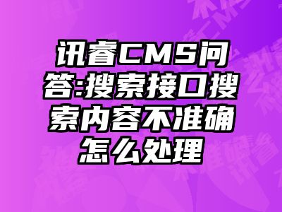 讯睿CMS问答:搜索接口搜索内容不准确怎么处理