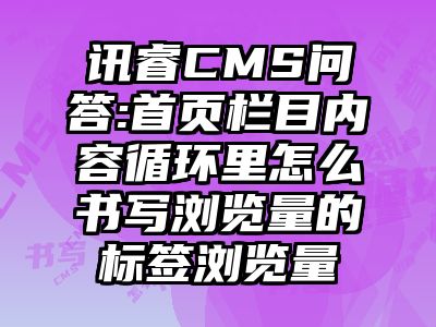 讯睿CMS问答:首页栏目内容循环里怎么书写浏览量的标签浏览量