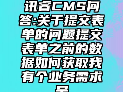 讯睿CMS问答:关于提交表单的问题提交表单之前的数据如何获取我有个业务需求是