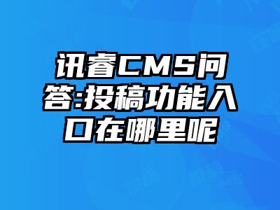 讯睿CMS问答:投稿功能入口在哪里呢