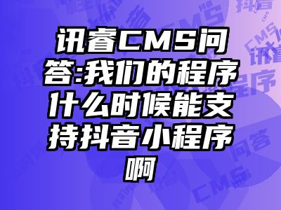 讯睿CMS问答:我们的程序什么时候能支持抖音小程序啊