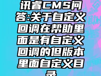 讯睿CMS问答:关于自定义回调在帮助里面是有自定义回调的但版本里面自定义目录