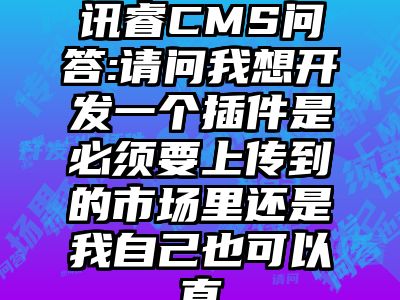 讯睿CMS问答:请问我想开发一个插件是必须要上传到的市场里还是我自己也可以直