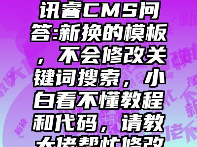 讯睿CMS问答:新换的模板，不会修改关键词搜索，小白看不懂教程和代码，请教大佬帮忙修改