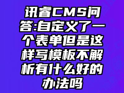 讯睿CMS问答:自定义了一个表单但是这样写模板不解析有什么好的办法吗