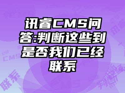 讯睿CMS问答:判断这些到是否我们已经联系