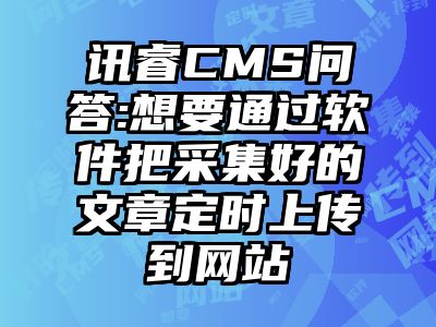 讯睿CMS问答:想要通过软件把采集好的文章定时上传到网站
