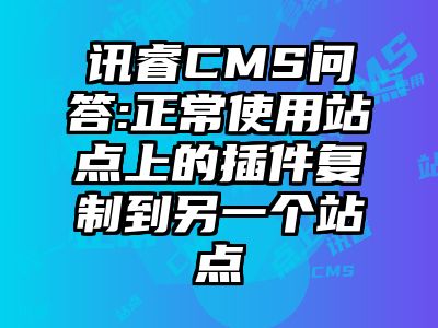 讯睿CMS问答:正常使用站点上的插件复制到另一个站点