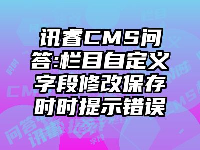 讯睿CMS问答:栏目自定义字段修改保存时时提示错误